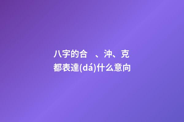 八字的合、沖、克都表達(dá)什么意向